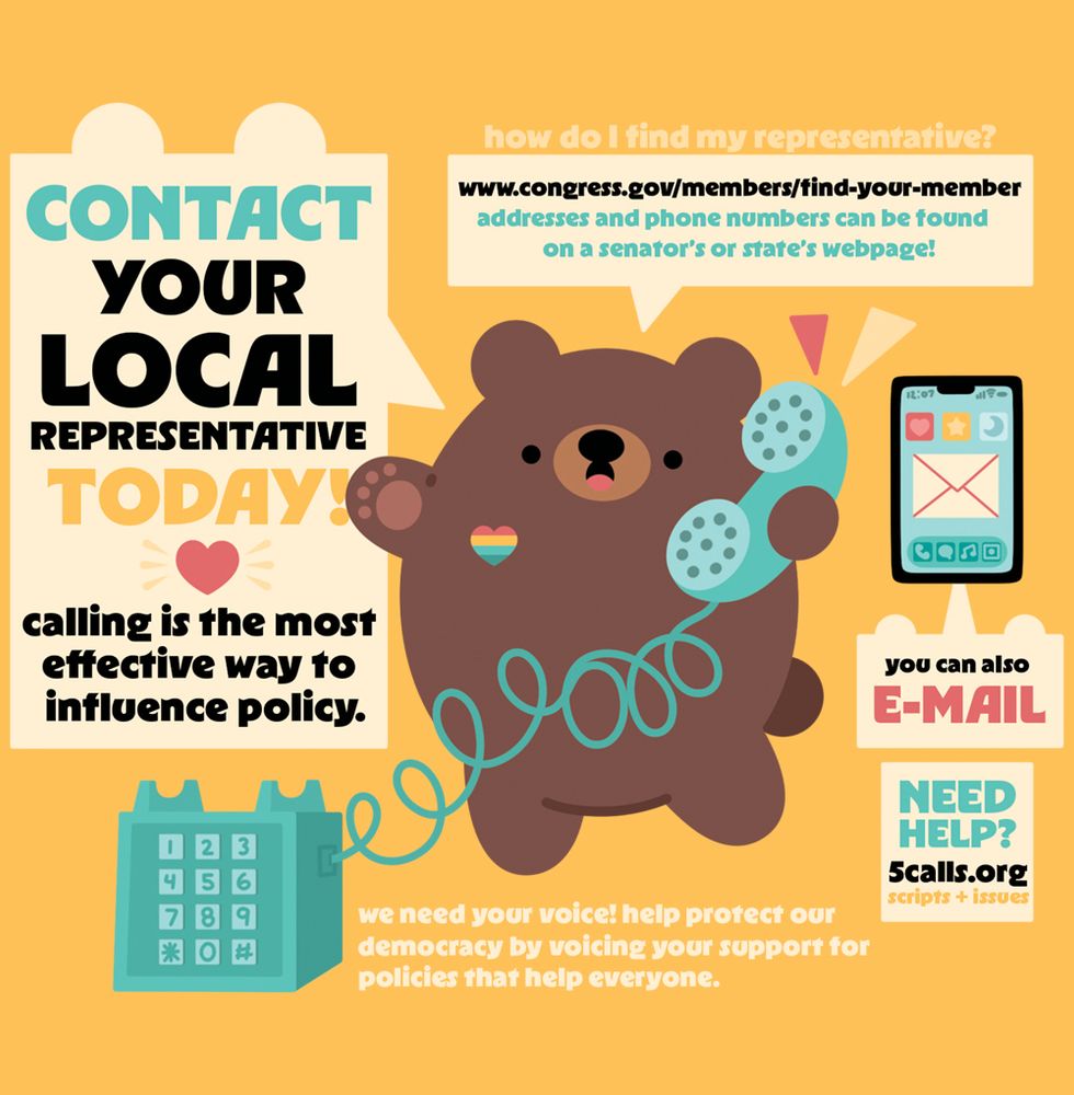 illustration of a brown bear on the phone- there are speech bubbles around the bear with information on how to contact your local representative. calling is the most efficient way, but you can also email and send physical letters. congress.gov and 5calls.org are two sites that can help find information in regards to the issues we are currently facing. 