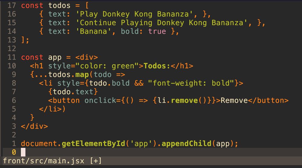 the original source jsx code.

const todos = [
    { text: 'Play Donkey Kong Bananza', },
    { text: 'Continue Playing Donkey Kong Bananza', },
    { text: 'Banana', bold: true },
];

const app = <div>
  <h1 style="color: green">Todos:</h1>
  {...todos.map(todo => 
    <li style={todo.bold && "font-weight: bold"}>
      {todo.text}
      <button onclick={() => {li.remove()}}>Remove</button>
    </li>)
  }
</div>

document.getElementById('app').appendChild(app);
