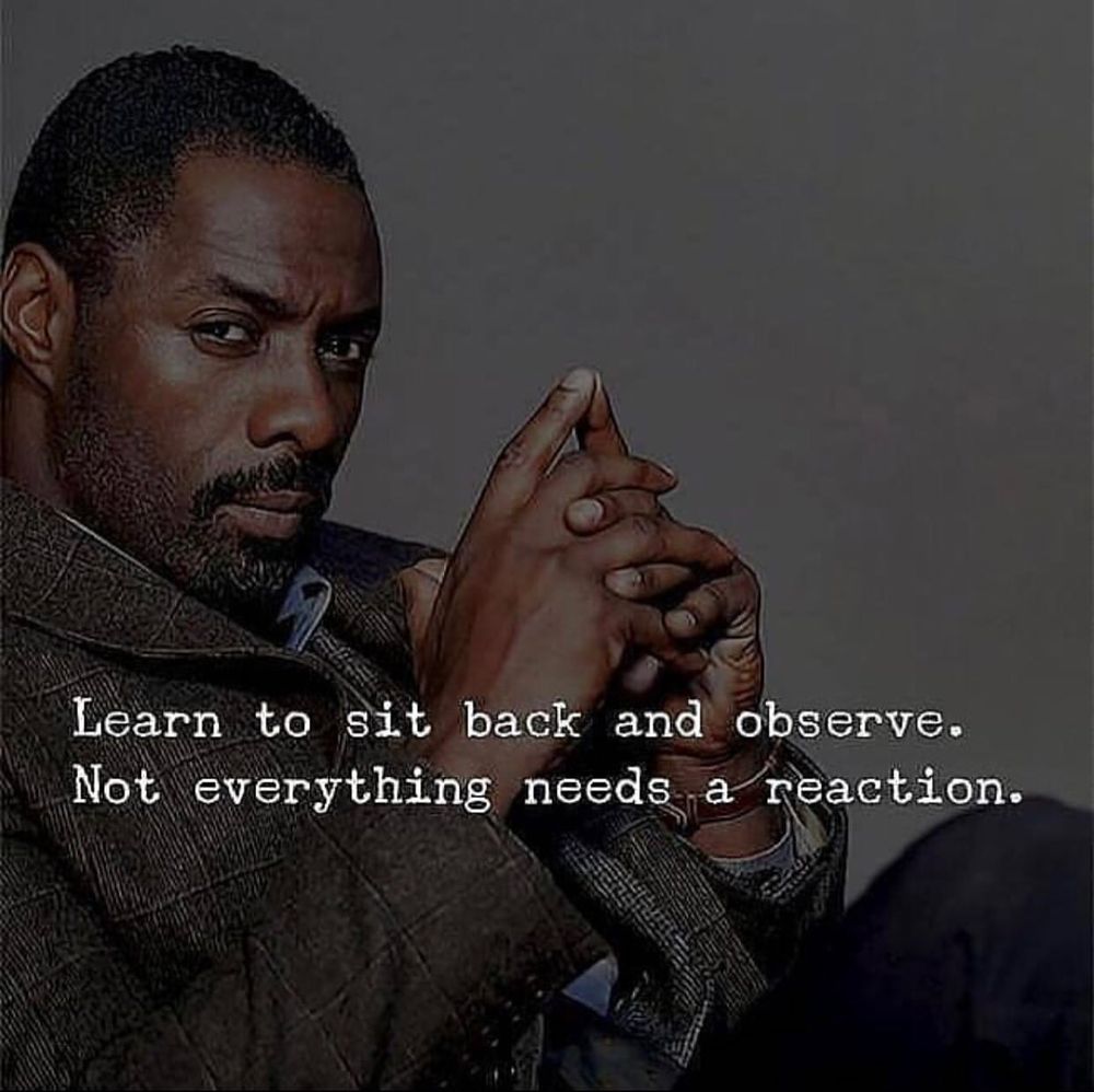 "Learn to sit back and observe. Not everything needs a reaction"