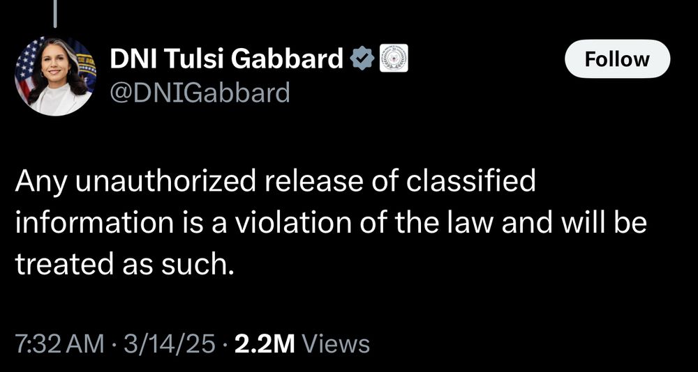 Tulsi Gabbard: Any unauthorized release of classified information is a violation of the law and will be treated as such (This statement is at the tail end of rant about “leakers”, dated 3/14/25) 