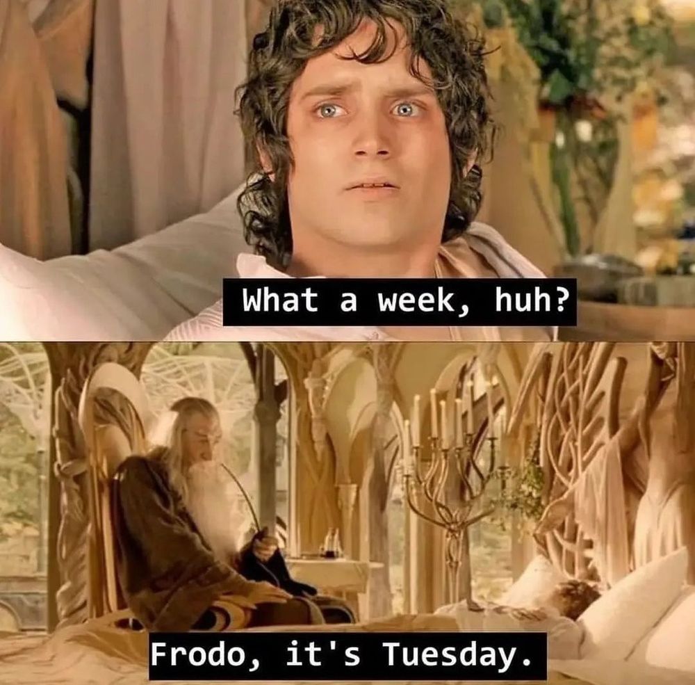 Frodo: What a week, huh?
Gandalf: Frodo, it’s Tuesday. 