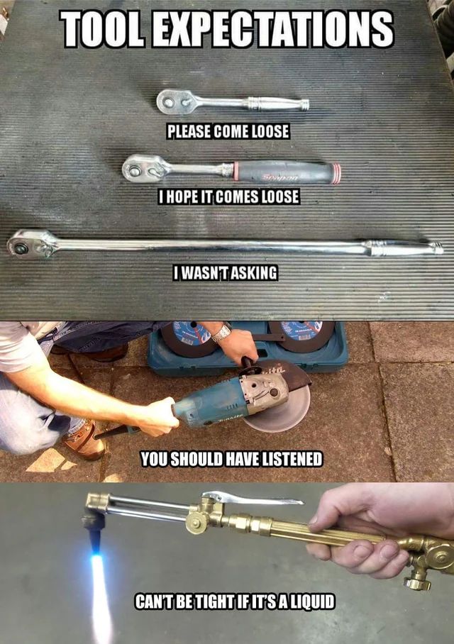 A meme showing a three ratchet wrenches from smallest to largest, then a wheel grinder, and finally a blow torch, with text ordered as follows:
Please come loose
I hope it comes loose
I wasn’t asking
You should have listened
Can’t be tight if it’s a liquid 