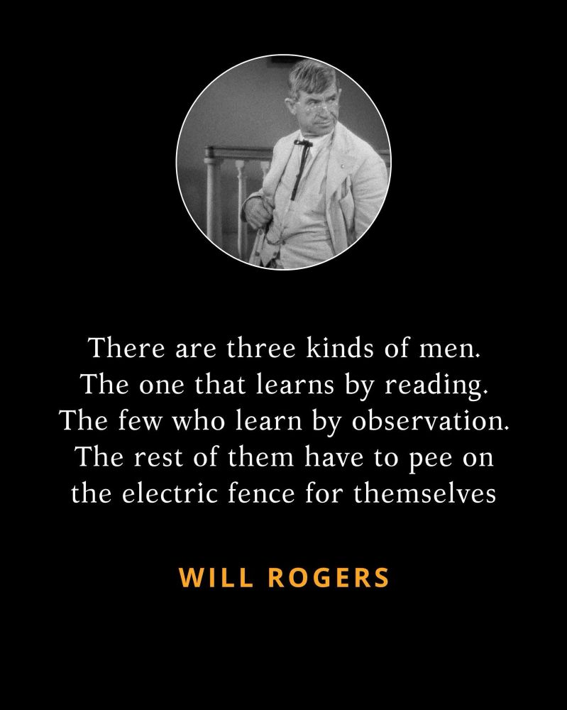There are three kinds of men. The one that learns by reading. The few who learn by observation. The rest of them have to pee on the electric fence for themselves. — WILL ROGERS