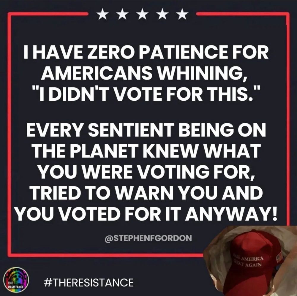 I HAVE ZERO PATIENCE FOR AMERICANS WHINING, AMERICANS WHINING,.
"I DIDN'T VOTE FOR THIS.'
EVERY SENTIENT BEING ON THE PLANET KNEW WHAT YOU WERE VOTING FOR, TRIED TO WARN YOU AND YOU VOTED FOR IT ANYWAY!

@STEPHENFGORDON

#THERESISTANCE