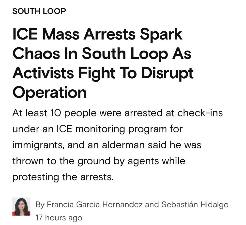 SOUTH LOOP
ICE Mass Arrests Spark Chaos In South Loop As Activists Fight To Disrupt
Operation
At least 10 people were arrested at check-ins under an ICE monitoring program for immigrants, and an alderman said he was thrown to the ground by agents while protesting the arrests.
By Francia Garcia Hernandez and Sebastián Hidalgo
17 hours ago