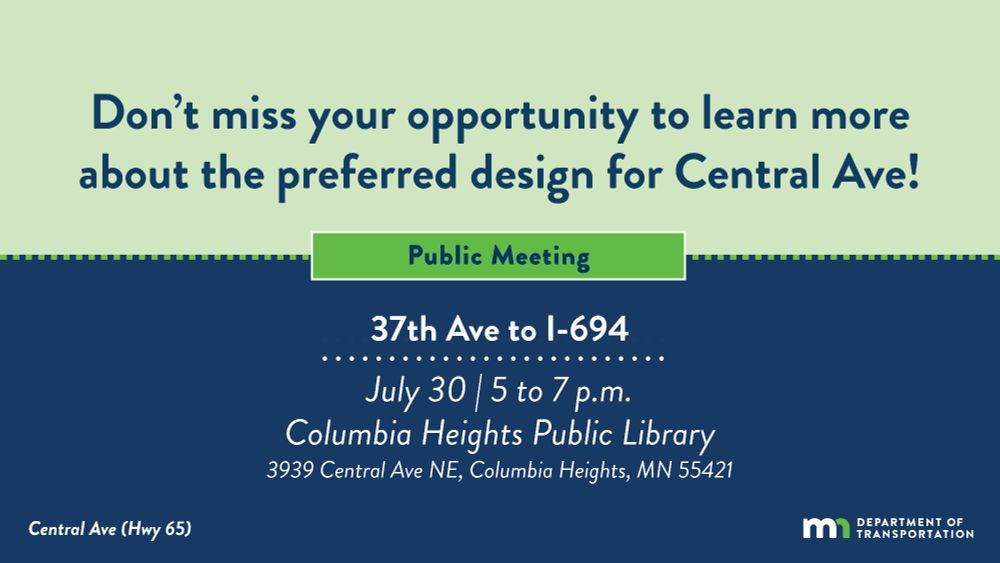 Don’t miss your opportunity to learn more about the preferred design for Central Avenue (between 37th Ave and I-694).

Public meeting details:
July 30th from 5 to 7 p.m. at the Columbia Heights Public Library (3939 Central Avenue Northeast, Columbia Heights, Minnesota 55421.