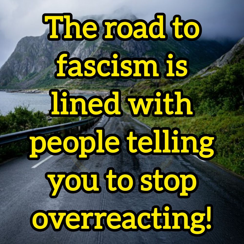 Picture of a road in the mountains and over layer with writing stating "The road to fascism is lined with people telling you to stop overreacting!"