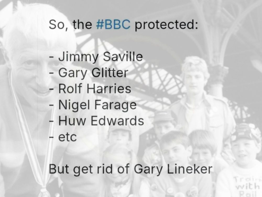 Picture of Saville and kids.

Text: 

So, the #BBC protected:

- Jimmy Saville
- Gary Glitter
- Rolf Harries
- Nigel Farage
- Huw Edwards
- etc

But get rid of Gary Lineker