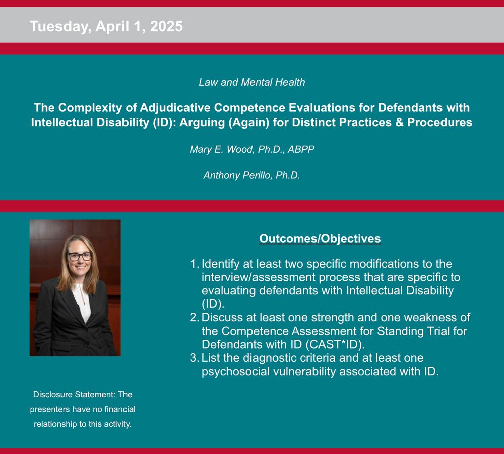 Tuesday, April 1, 2025
 
Law and Mental Health

The Complexity of Adjudicative Competence Evaluations for Defendants with Intellectual Disability (ID): Arguing (Again) for Distinct Practices & Procedures

Mary E. Wood, Ph.D., ABPP
Anthony Perillo, Ph.D.

Disclosure Statement: The presenters have no financial relationship to this activity.

Outcomes/Objectives

1. Identify at least two specific modifications to the interview/assessment process that are specific to evaluating defendants with Intellectual Disability (ID).

2. Discuss at least one strength and one weakness of the Competence Assessment for Standing Trial for Defendants with ID (CAST*ID).

3. List the diagnostic criteria and at least one psychosocial vulnerability associated with ID.