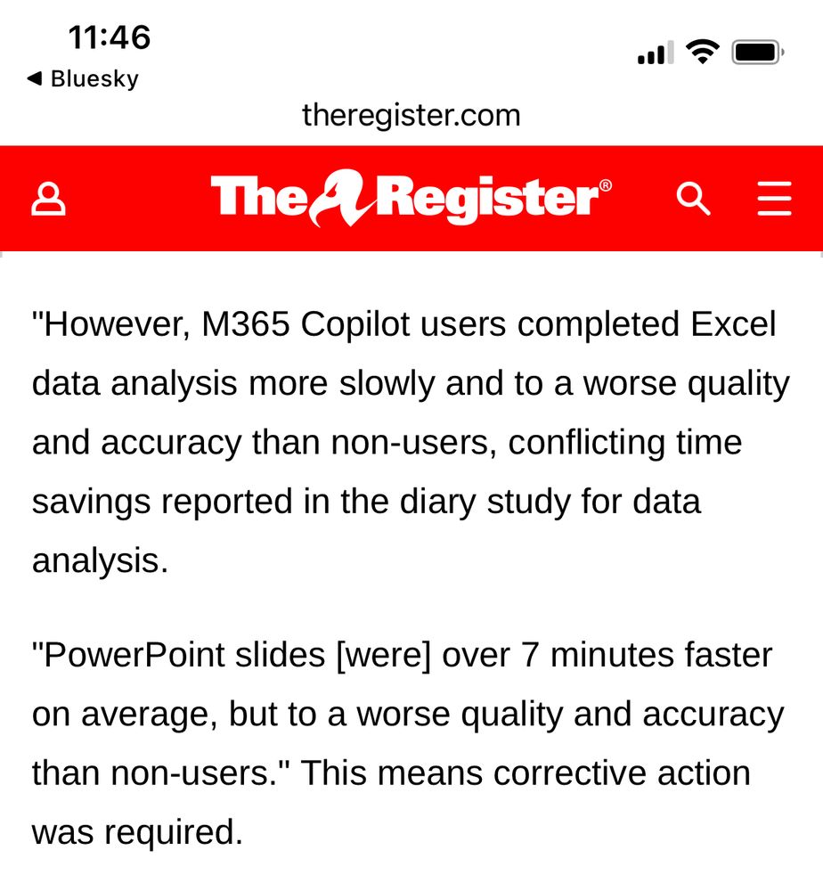 "However, M365 Copilot users completed Excel data analysis more slowly and to a worse quality and accuracy than non-users, conflicting time savings reported in the diary study for data analysis.

"PowerPoint slides [were] over 7 minutes faster on average, but to a worse quality and accuracy than non-users." This means corrective action was required.
