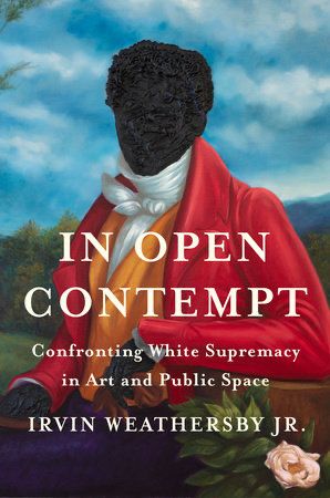 book cover for "In Open Contempt: Confronting White Supremacy in Art and Public Space" by Irvin Weathersby Jr. Over Titus Kaphar painting of an 18th c. gentleman in a landscape. His black face and hands are not pictured, but obscured in impasto thick paint. 