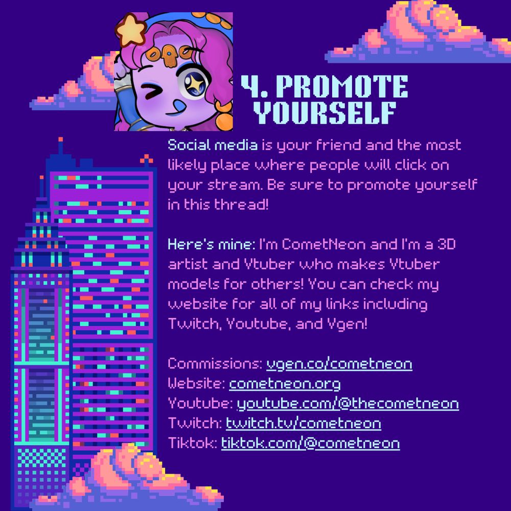 4. Promote yourself
Social media is your friend and the most likely place where people will click on your stream. Be sure to promote yourself in this thread!

Here's mine: I'm CometNeon and I'm a 3D artist and Vtuber who makes Vtuber models for others! You can check my website for all of my links including Twitch, Youtube, and Vgen!

Vgen: vgen.co/cometneon
Website: cometneon.org
Youtube: youtube.com/@thecometneon
Twitch: twitch.tv/cometneon
Tiktok: tiktok.com/@cometneon