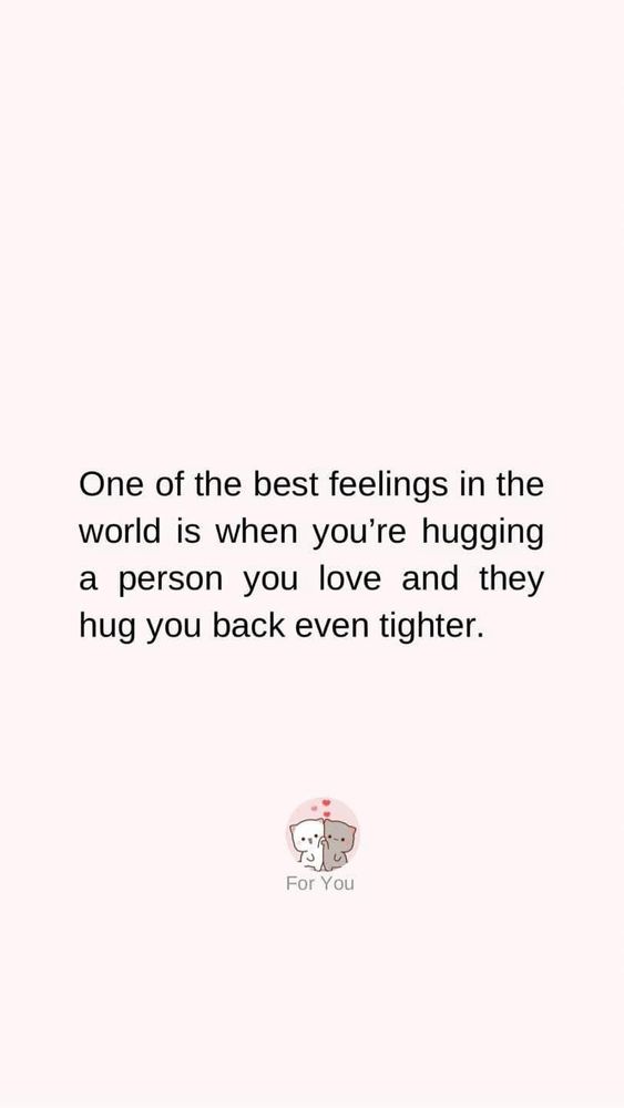 One of the best feelings in the world is when you're hugging a person you love and they hug you back even tighter.