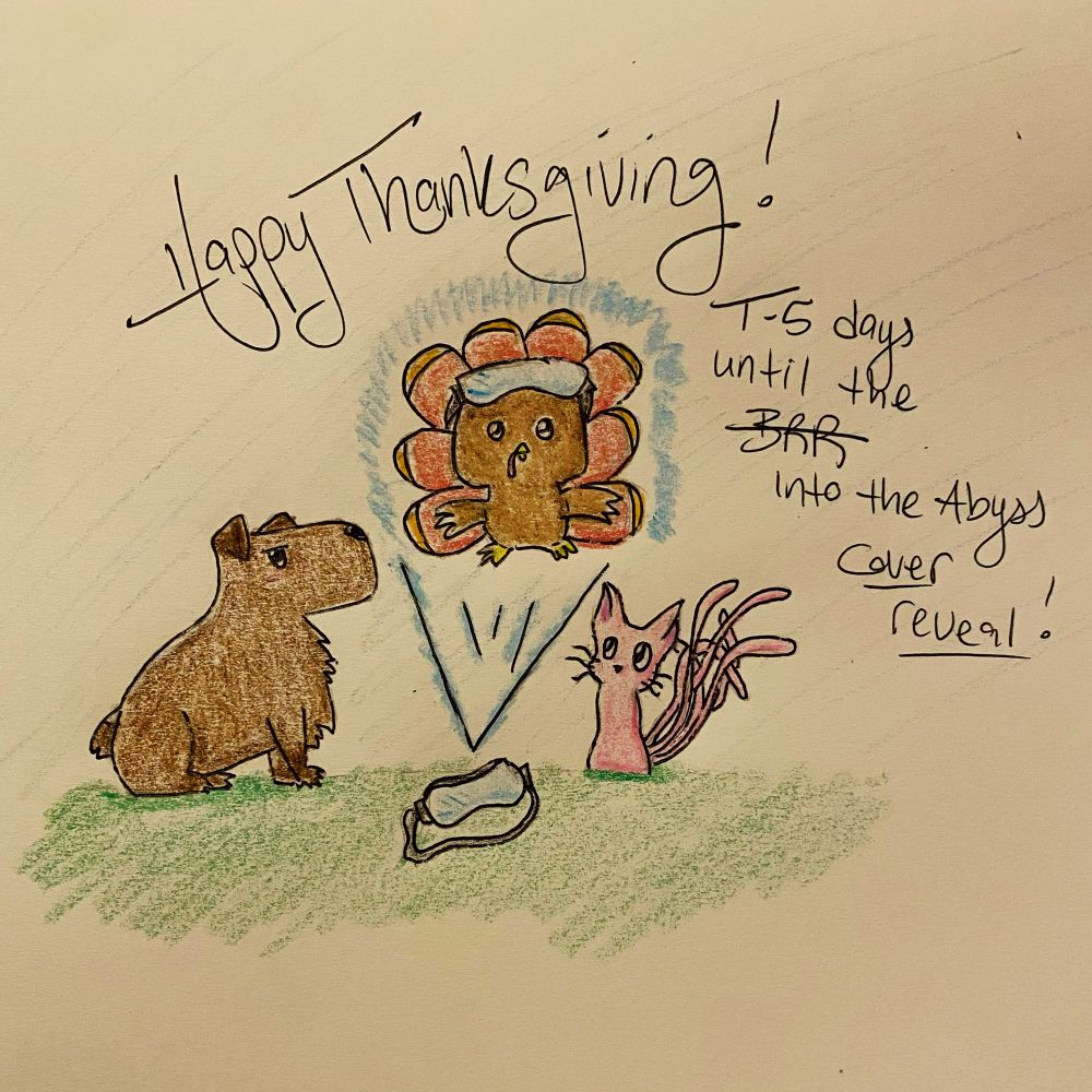 A silly crayon doodle of a capybog (capybara dog hybrid), a pink cat with six tails, and a holopro of a Turkey wearing goggles. It says happy thanksgiving and T-5 days until the Into the Abyss cover reveal!