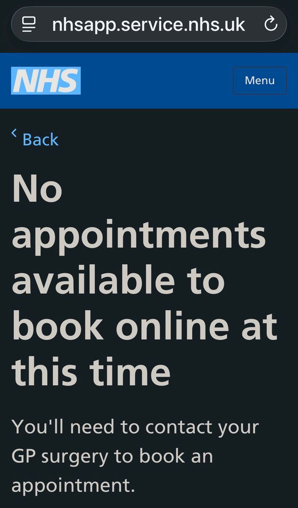 screenshot from NHS app: No appointments available to book online at this time
You'll need to contact your
GP surgery to book an appointment.