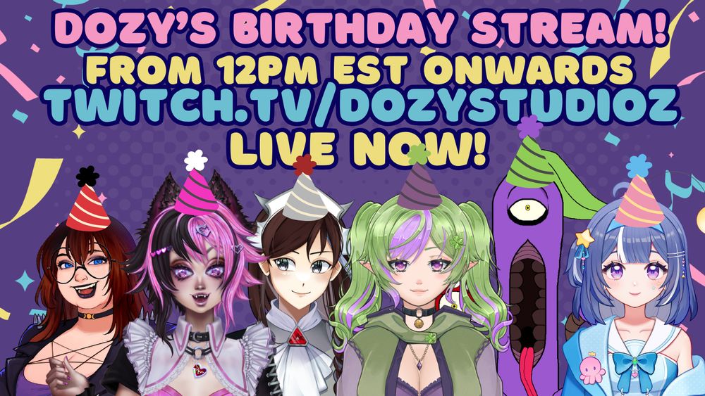 ALT ID: A stream announcement. It reads, "Dozy's Birthday Stream! From 12pm EST onwards. Twitch.tv/DozyStudioz.  Live now!" It has a colorful background with streamers in the background.  In the front are 6 Vtubers. They are all wearing party hats. It includes Maxie, a goth plus-size character. Echo, a jirai kei catboy. Penrost, a maid knight. Yumi, a clover themed elven girl. Mabus, a bean plant monster. And finally, Mia/Fourty, an adorable anglerfish girl! END ID."
