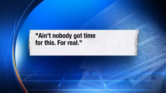 “Ain’t nobody got time for this. For real.”