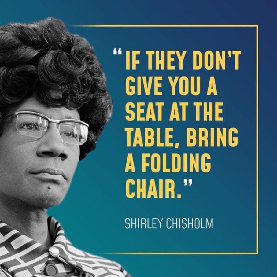 “If they don’t give you a seat at the table, bring a folding chair.” - Shirley Chisholm