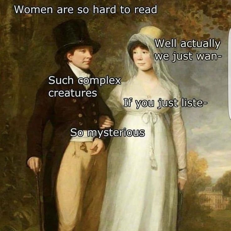 18th century man and woman meme about women
Man "Women are so hard to read"
Woman "Well actually we just wan.."
Man (interrupts) "Such complex creatures"
Woman (without being listened to) "If you just liste..."
Man (interrupting again) So Mysterious