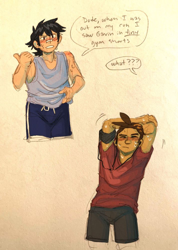 A page with pencil drawings of Clay and Apollo from Ace Attorney. The top sketch, of Clay, has him wearing a loose tank top and basketball shorts. He pulls at the front of his tank top to get it off his sweaty skin. He jerks a thumb over his shoulder with an incredulous expression, saying, “Dude, when I was out on my run I saw Gavin in tiny gym shorts.” Someone out of frame (presumably Apollo) says, “what??” The bottom sketch has Apollo stretching with his arms over his head, wearing workout clothes and an arm band. The wired earbuds he’s wearing connect to something on the arm band. He is sweating and his expression is determined.