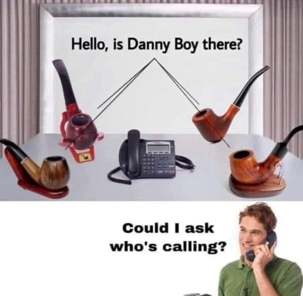 A groan worthy meme of four smoking pipes sitting around a phone saying “Hello, is Danny Boy there?” Followed by a stock photo of a man asking who’s calling