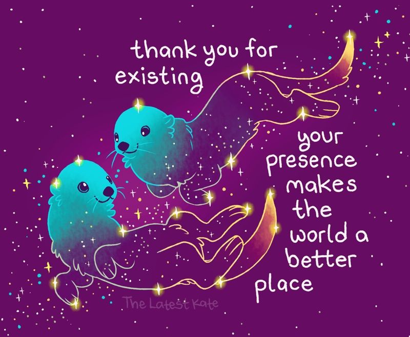 A drawing of two river otters swimming through the galaxy. The caption reads, "thank you for existing
your presence makes the world a better place"