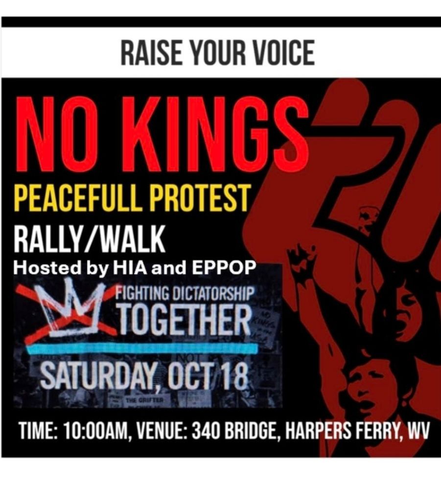 Raise your voice for no Kings 2! Peaceful protest rally/walk hosted by HIA and EPPOP. Fighting dictatorship together, Saturday October 18th. Time: 10:00 a.m., venue 340 Bridge Harpers Ferry, West Virginia.