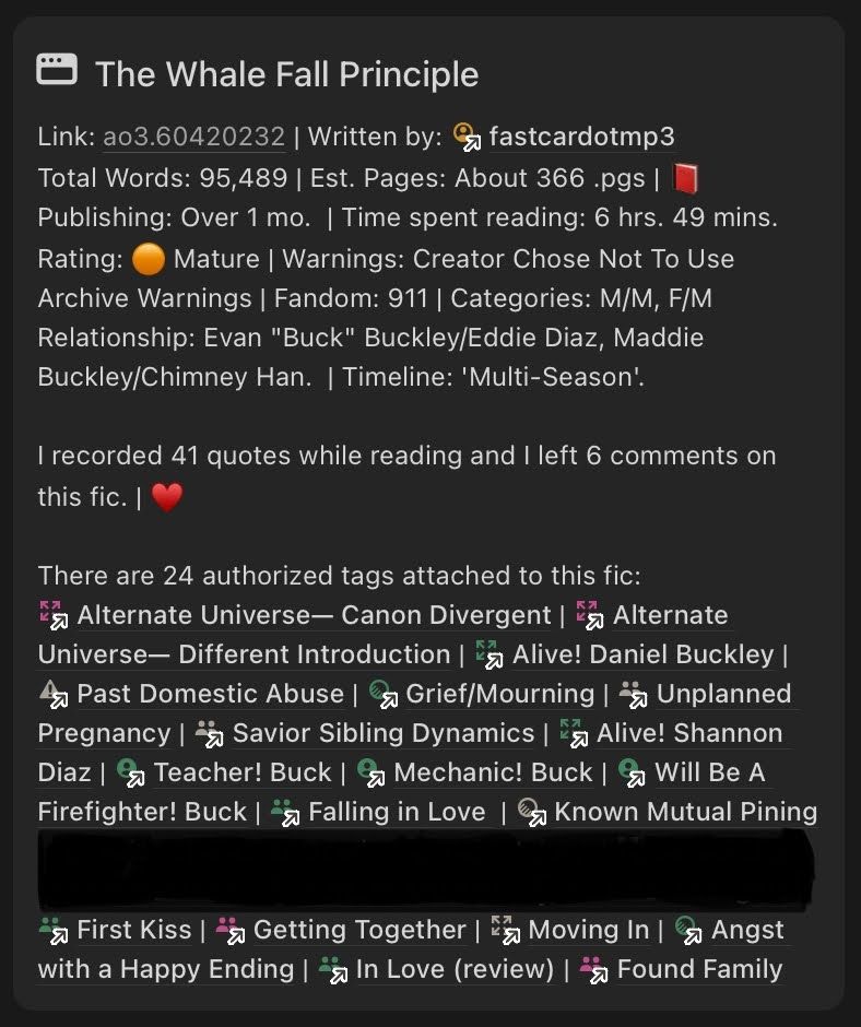 Link: ao3.60420232 | Written by: fastcardotmp3 Total Words: 95,489 | Est. Pages: About 366 .pgs |  Publishing: Over 1 mo. | Time spent reading: 6 hrs. 49 mins. Rating:  Mature | Warnings: Creator Chose Not To Use Archive Warnings | Fandom: 911 | Categories: M/M, F/M Relationship: Evan "Buck" Buckley/Eddie Diaz, Maddie Buckley/Chimney Han. | Timeline: 'Multi-Season'. I recorded 41 quotes while reading and I left 6 comments on this fic. |  There are 24 authorized tags attached to this fic: Alternate Universe— Canon Divergent | Alternate Universe— Different Introduction | Alive! Daniel Buckley | Past Domestic Abuse | Grief/Mourning | Unplanned Pregnancy | Savior Sibling Dynamics | Alive! Shannon Diaz | Teacher! Buck | Mechanic! Buck | Will Be A Firefighter! Buck | Falling in Love | Known Mutual Pining |[SPOILERS REDACTED TAGS]| First Kiss | Getting Together | Moving In | Angst with a Happy Ending | In Love (review) | Found Family