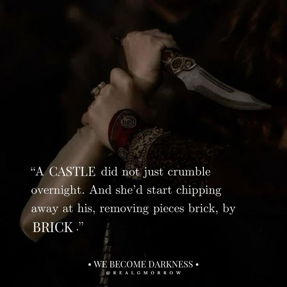 Picture of a hand grasping another holding a dagger with the text: "A CASTLE did not just crumble overnight. And she'd start chipping away at his, removing pieces brick, by BRICK."
• WE BECOME DARKNESS • @ REALGMORROW