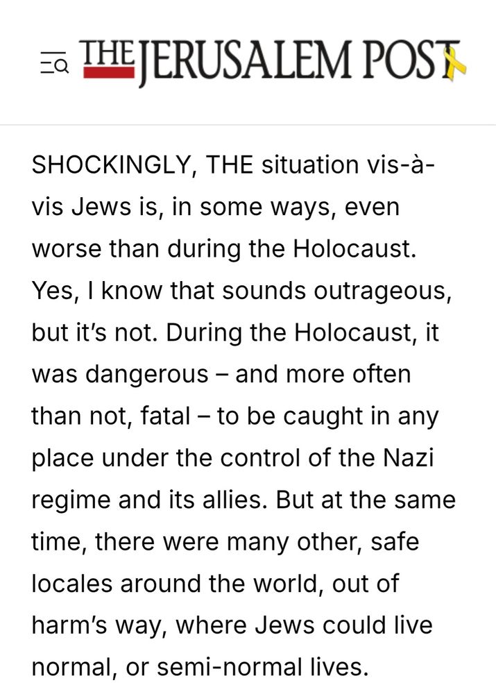 SHOCKINGLY, THE situation vis-à-vis Jews is, in some ways, even worse than during the Holocaust. Yes, I know that sounds outrageous, but it’s not. During the Holocaust, it was dangerous – and more often than not, fatal – to be caught in any place under the control of the Nazi regime and its allies. But at the same time, there were many other, safe locales around the world, out of harm’s way, where Jews could live normal, or semi-normal lives. 