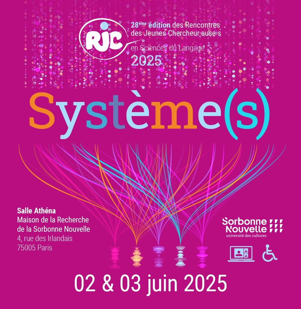 Affiche 
En haut : logo RJC 28ème édition des Rencontres des Jeunes Chercheur.euse.s en Sciences du Langage 2025 
Au milieu: Système(s)
Un dessin représentant différents mes lignes de couleurs entremêlées 
A gauche : Salle Athéna, Maison de la Recherche de la Sorbonne Nouvelle, 4 rue des Irlandais, 75005 Paris
A droite : logo Sorbonne Nouvelle, logo de disponibilité en visio conférence,  logo accessibilité aux PMR 
En bas : 02 et 03 juin 2025 