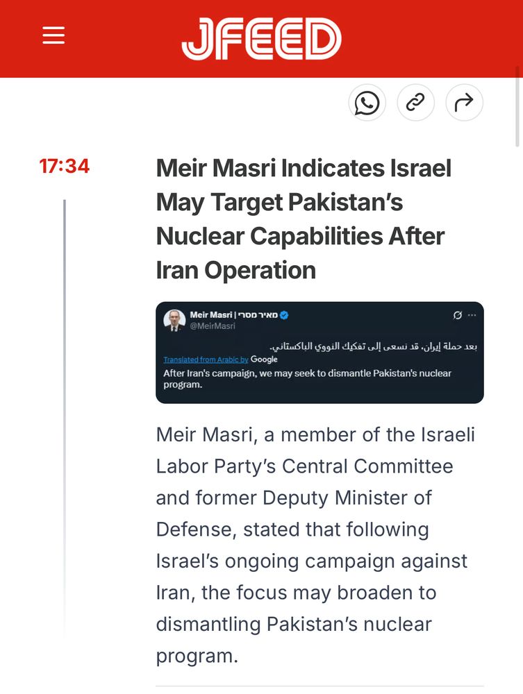 17:34
JFEED
Meir Masri Indicates Israel
May Target Pakistan's
Nuclear Capabilities After Iran Operation
Meir Mari |
@MeirMasri

Translated from Arabic by Google
After Iran's campaign, we may seek to dismantle Pakistan's nuclear program.

Meir Masri, a member of the Israeli Labor Party's Central Committee and former Deputy Minister of Defense, stated that following Israel's ongoing campaign against Iran, the focus may broaden to dismantling Pakistan's nuclear program.