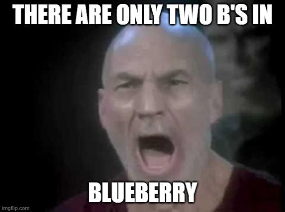 Picard shouting THERE ARE ONLY 2 Bs in BLUEBERRY