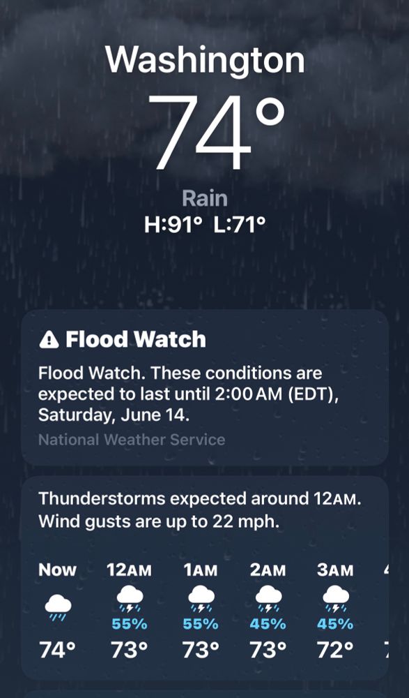 Apple weather for Washington DC shows a flood watch with thunderstorms expected around 12 AM. Wind gusts are up to 22 mph. There's just rain rain, rain and more rain in the fucking forecast hallelujah