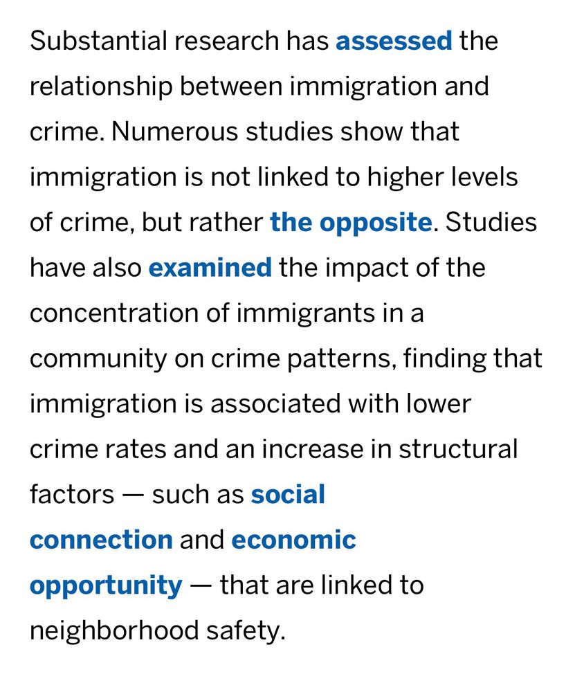 A paragraph from an article about immigration and crime reads "Substantial research has assessed the relationship between immigration and crime. Numerous studies show that immigration is not linked to higher levels of crime but rather the opposite. Studies have also examined the impact of the concentration of immigrants in a community on crime patterns finding that immigration is associated with lower crime rates and an increase in structural factors – such as social connection– that are linked to neighborhood safety"