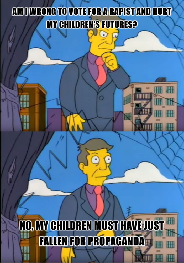 Skinner meme saying "am i wrong to vote for a rapist and hurt my children's futures?" and then "no, my children must have just fallen for propaganda"