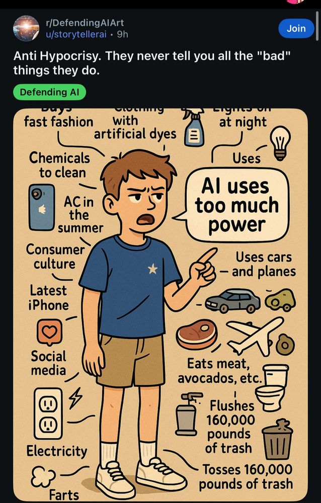 r/DefendingAlArt u/storytellerai • 9h
Anti Hypocrisy. They never tell you all the "bad" things they do.

[AI generated cartoon man saying "AI uses too much power" surrounded by examples such as "uses chemicals to clean"]