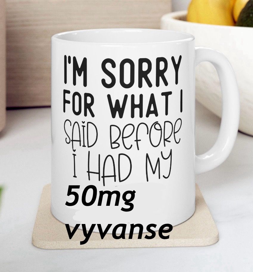 coffe mug edited to read "IM SORRY FOR WHAT!
SAiD BeFORe I HAD MY
50mg
vyvanse"