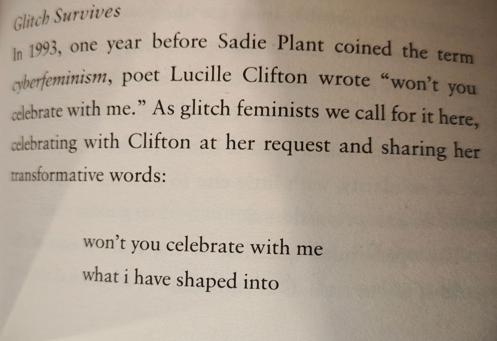 GLITCH SURVIVES. In 1993, one year before Sadie Plant coined the term cyberfeminism, poet Lucille Clifton wrote "won't you celebrate with me." As glitch feminists we call for it here, celebrating with Clifton at her request and sharing her transformative words:

won't you celebrate with me
what I have shaped into