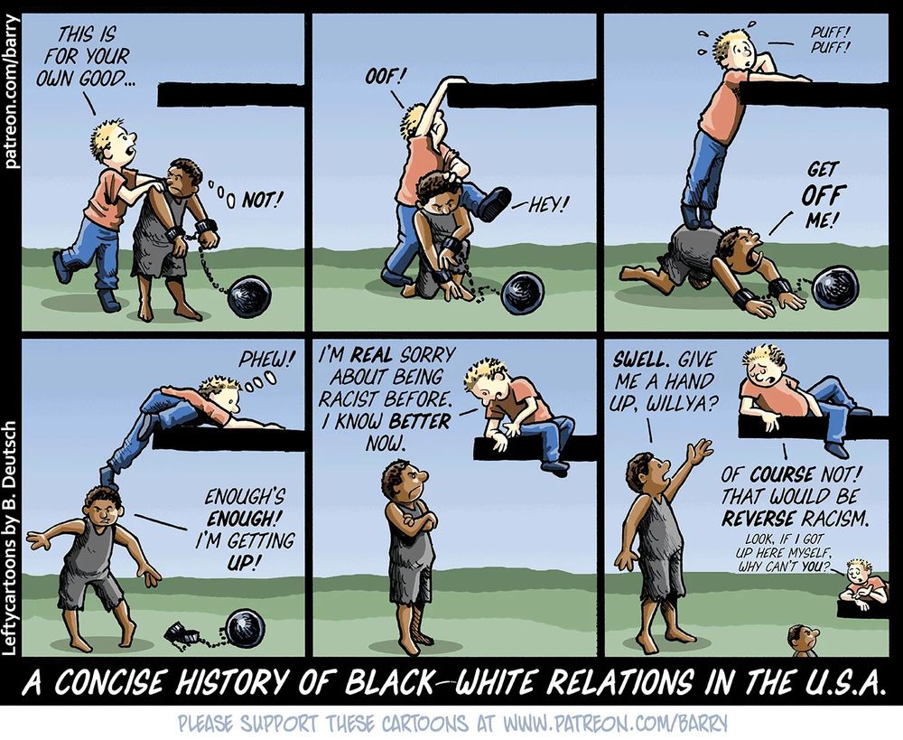 white kid, climbing on chained black kid: This is for your own good.
black kid: Hey! Get off me!
white kid, on high ledge:  Phew! I'm REAL sorry about being racist before. I know better now.
black kid, unchained: Swell. Give me a hand up, willya?
white kid, smugly: Of course not! That would be reverse racism.  Look, if I got up here myself, why can't you?