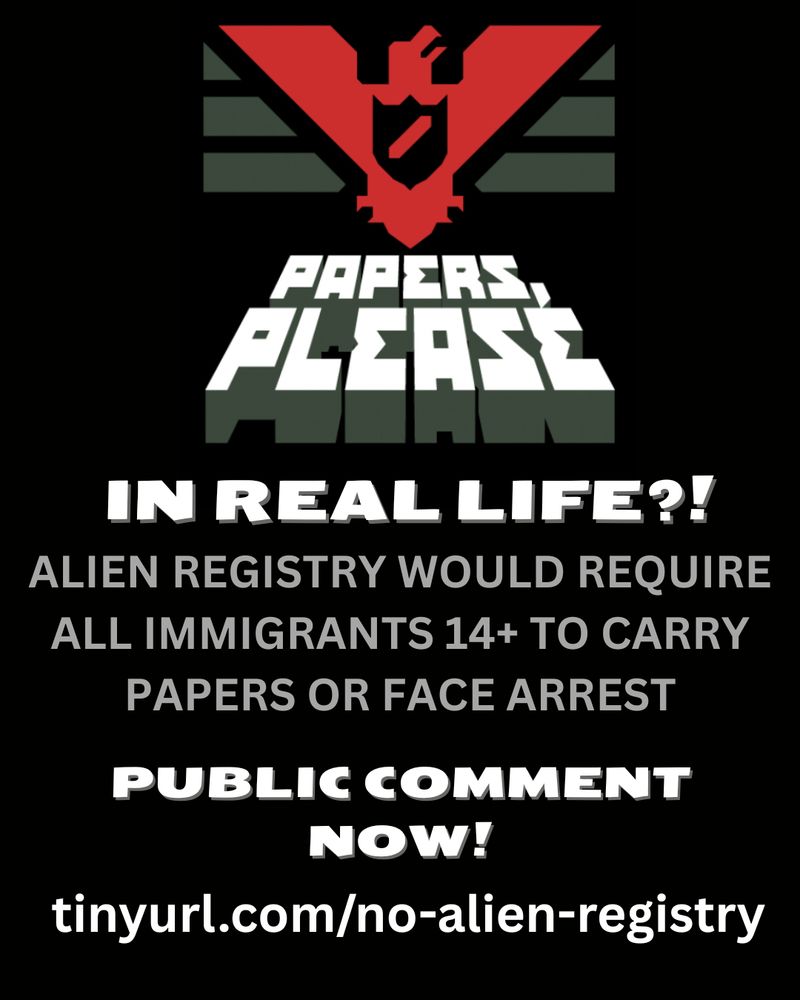 "PAPERS PLEASE" in real life?!   Alien registry would require all immigrants 14+ to carry papers or face arrest.

PUBLIC COMMENT NOW!

tinyurl.com/no-alien-registry

