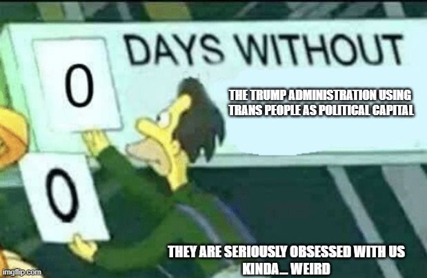 Lenny from the Simpsons taking down a 0 and putting up a 0 on a sign that reads "DAYS WITHOUT"
It adds "Days without the trump administration using trans people as political capital.