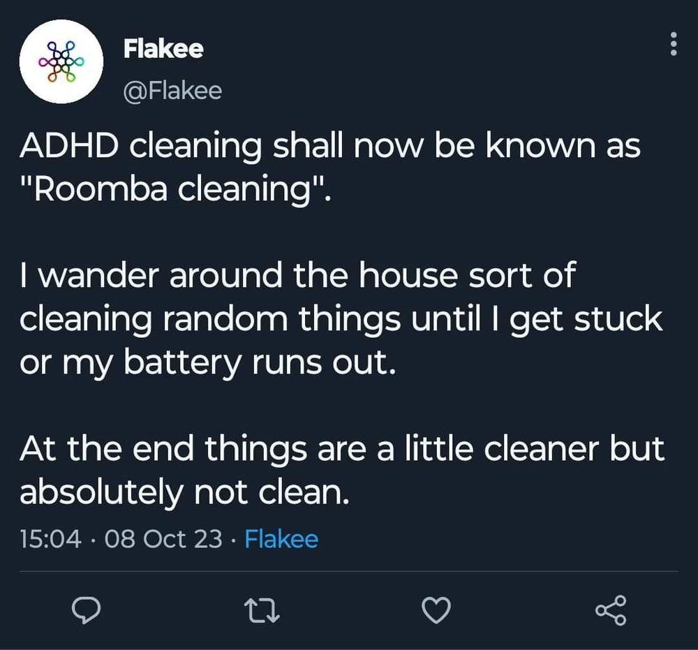 
ADHD cleaning shall now be known as "Roomba cleaning".

I wander around the house sort of cleaning random things until I get stuck or my battery runs out.

At the end things are a little cleaner but absolutely not clean.