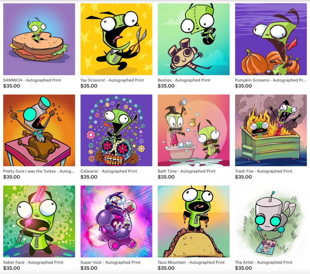 A whole bunch of prints depicting GIR doing stuff like sitting on a sandwich, running with scissors, screaming in a pumpkin field, popping out of a turkey and screaming, running from a bubble bath, standing on top of a taco and screaming, screaming in the food cruiser while Gaz drives, sticking a light saber through his face (screaming), Being set on fire in a dumpster, and drawing a picture while lying on his tummy in the grass. $35 each!