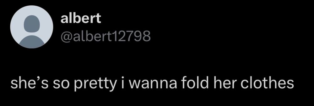 Albert12798 saying "She's so pretty I wanna fold her clothes"