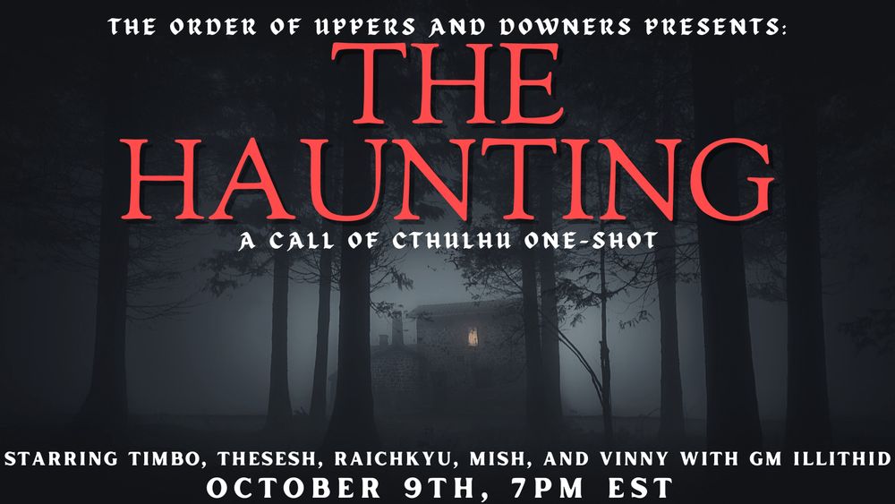 A poster, the background of which is a spooky looking house surrounded by fog and trees. The text says "The Order of Uppers and Downers Presents: the Haunting, A Call of Cthulhu One-Shot! Starring Timbo, TheSesh, Raichkyu, Mish, and Vinny with GM Illithid. Octover 9th, 7 pm EST"