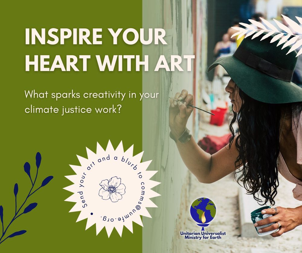 Text on a green background reads "Inspire your heart with art. What sparks creativity in your climate justice work? Send your art and a blurb to comms@uumfe.org." Off to the side, there is a photo of a person wearing a big floppy sun hat, painting a mural.
