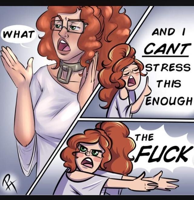 Three panel comic. The first features a woman with curly red hair, glasses, a collar, and a white top, holding up her hands. She is saying, "WHAT".
The second panel has her with one hand raised, the index finger held up, and she is saying, "And I CAN'T stress this enough".
The third panel has her gesturing to something offscreen with both hands, and she is saying, "The FUCK".