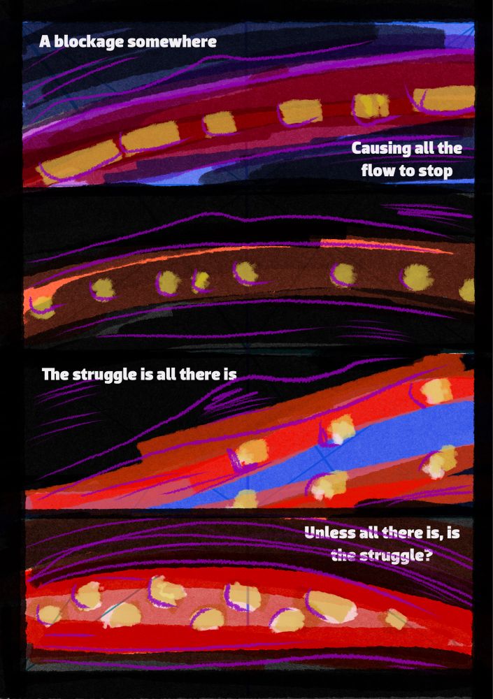 An abstract comic showing waving colours
Text reads:
A blockage somewhere 
Causing all the flow to stop
The struggle is all there is
Unless all there is, is the struggle?