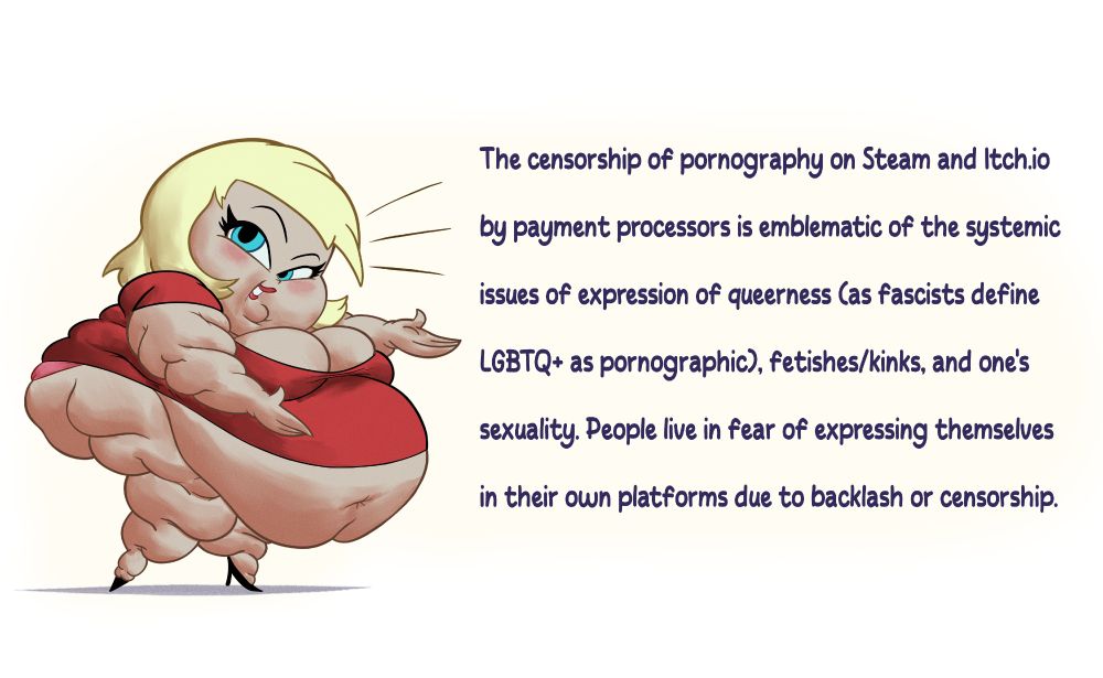 A drawing I made of a cartoony SSBBW lady presenting a message that is very important, which reads:

"The censorship of pornography on Steam and Itch.io by payment processors is emblematic of the systemic issues of expression of queerness (as fascists define LGBTQ+ as pornographic), fetishes/kinks, and one's own sexuality. People live in fear of expressing themselves in their own platforms due to backlash or censorship".